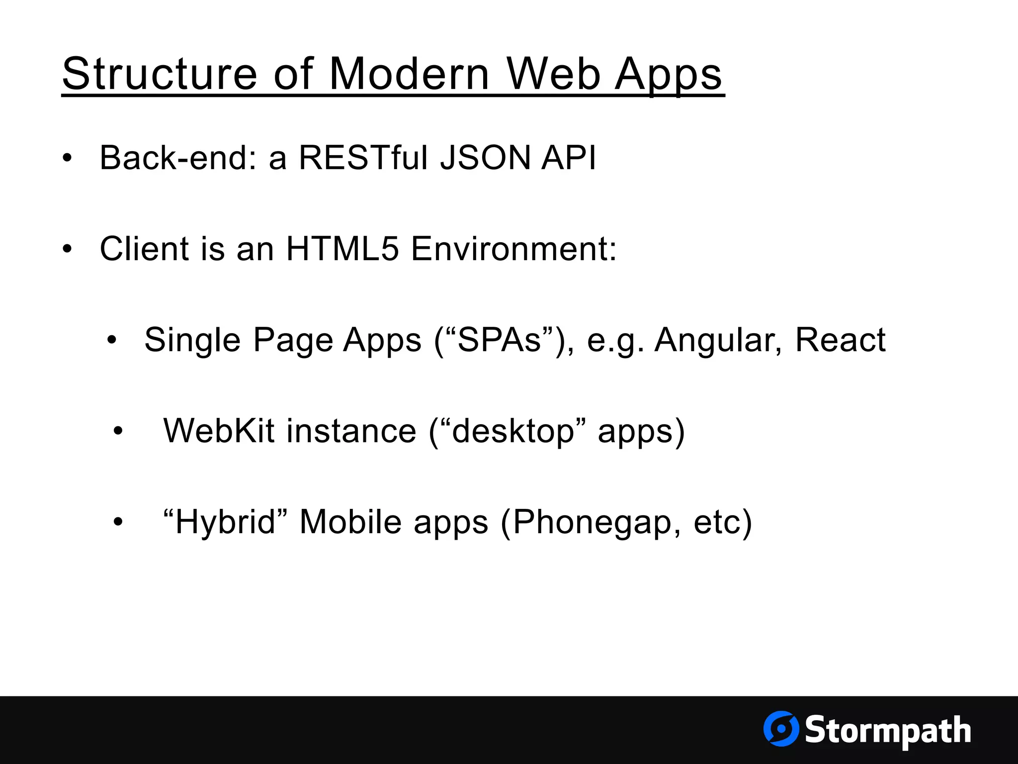 Structure of Modern Web Apps
• Back-end: a RESTful JSON API
• Client is an HTML5 Environment:
• Single Page Apps (“SPAs”), e.g. Angular, React
• WebKit instance (“desktop” apps)
• “Hybrid” Mobile apps (Phonegap, etc)
 
