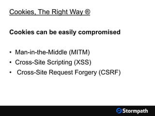 Cookies, The Right Way ®
Cookies can be easily compromised
• Man-in-the-Middle (MITM)
• Cross-Site Scripting (XSS)
• Cross-Site Request Forgery (CSRF)
 