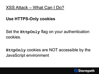XSS Attack – What Can I Do?
Use HTTPS-Only cookies
Set the HttpOnly flag on your authentication
cookies.
HttpOnly cookies are NOT accessible by the
JavaScript environment
 