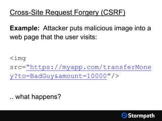 Cross-Site Request Forgery (CSRF)
Example: Attacker puts malicious image into a
web page that the user visits:
<img
src=“https://myapp.com/transferMone
y?to=BadGuy&amount=10000”/>
.. what happens?
 