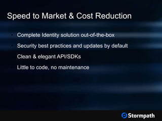 Speed to Market & Cost Reduction
• Complete Identity solution out-of-the-box
• Security best practices and updates by default
• Clean & elegant API/SDKs
• Little to code, no maintenance
 