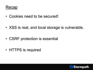 • Cookies need to be secured!
• XSS is real, and local storage is vulnerable.
• CSRF protection is essential
• HTTPS is required
Recap
 