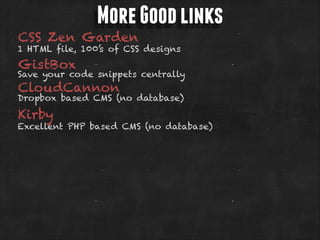 More Good links

CSS Zen Garden

1 HTML file, 100’s of CSS designs

GistBox

Save your code snippets centrally

CloudCannon

Dropbox based CMS (no database)

Kirby

Excellent PHP based CMS (no database)

 