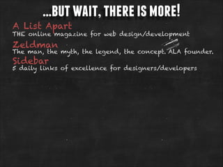 …but wait, there is more!

A List Apart

THE online magazine for web design/development

Zeldman

The man, the myth, the legend, the concept. ALA founder.

Sidebar

5 daily links of excellence for designers/developers

 