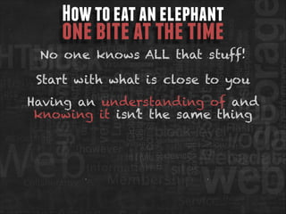 How to eat an elephant

one bite at the time

No one knows ALL that stuff!
Start with what is close to you
Having an understanding of and
knowing it isn’t the same thing

 