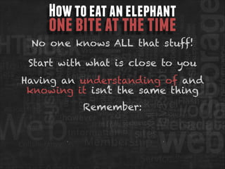 How to eat an elephant

one bite at the time

No one knows ALL that stuff!
Start with what is close to you
Having an understanding of and
knowing it isn’t the same thing
Remember:

 
