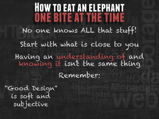 How to eat an elephant

one bite at the time

No one knows ALL that stuff!
Start with what is close to you
Having an understanding of and
knowing it isn’t the same thing
Remember:
“Good Design”
is soft and
subjective

 