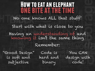 How to eat an elephant

one bite at the time

No one knows ALL that stuff!
Start with what is close to you
Having an understanding of and
knowing it isn’t the same thing
Remember:
“Good Design”
is soft and
subjective

Code is
hard and
binary

You CAN 
design with
code!

 