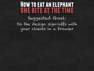How to eat an elephant

one bite at the time
Suggested Goal:

Do the design sign-offs with
your clients in a browser

 