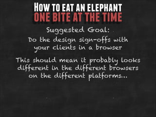 How to eat an elephant

one bite at the time
Suggested Goal:

Do the design sign-offs with
your clients in a browser
This should mean it probably looks
different in the different browsers
on the different platforms…

 