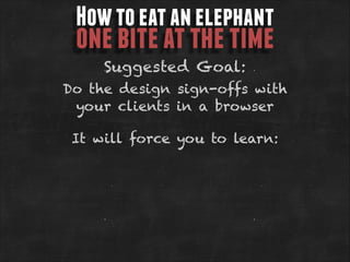 How to eat an elephant

one bite at the time
Suggested Goal:

Do the design sign-offs with
your clients in a browser
It will force you to learn:

 