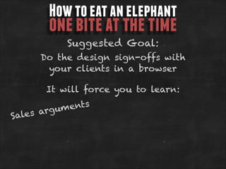 How to eat an elephant

one bite at the time
Suggested Goal:

Do the design sign-offs with
your clients in a browser
It will force you to learn:

ents
rgum
les a
Sa

 