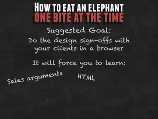 How to eat an elephant

one bite at the time
Suggested Goal:

Do the design sign-offs with
your clients in a browser
It will force you to learn:

ents
rgum
les a
Sa

HTML

 