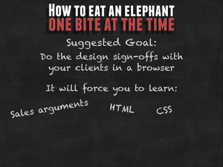 How to eat an elephant

one bite at the time
Suggested Goal:

Do the design sign-offs with
your clients in a browser
It will force you to learn:

ents
rgum
les a
Sa

HTML

CS S

 