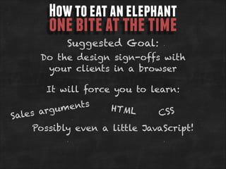 How to eat an elephant

one bite at the time
Suggested Goal:

Do the design sign-offs with
your clients in a browser
It will force you to learn:

ents
HTML
rgum
CS S
es a
Sal
Possibly even a little JavaScript!

 