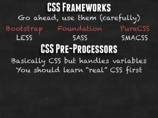 CSS Frameworks

Go ahead, use them (carefully)
Bootstrap
LESS

Foundation
SASS

PureCSS
SMACSS

CSS Pre-Processors
Basically CSS but handles variables
You should learn “real” CSS first

 