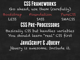 CSS Frameworks

Go ahead, use them (carefully)
Bootstrap
LESS

Foundation
SASS

PureCSS
SMACSS

CSS Pre-Processors
Basically CSS but handles variables
You should learn “real” CSS first

JavaScript & jQuery

jQuery is awesome. Include it.

 