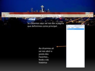 Se clicarmos aqui vai nos dar a página
que definirmos como principal .




           Ao clicarmos ali
           vai nos abrir a
           janela dos
           Favoritos ,
           feeds e do
           histórico
 