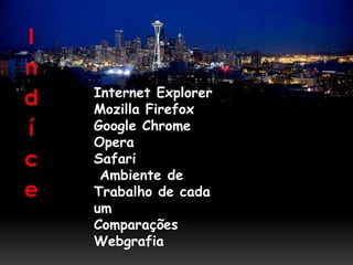 I
n
    Internet Explorer
d   Mozilla Firefox
í   Google Chrome
    Opera
c   Safari
     Ambiente de
e   Trabalho de cada
    um
    Comparações
    Webgrafia
 