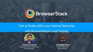 Test at Scale within your Internal Networks
with BrowserStack Local Testing
Praveen Umanath
Director Product Marketing,
BrowserStack
Sreyantha Chary
Product Manager,
BrowserStack
 
