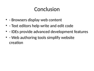 Conclusion
• - Browsers display web content
• - Text editors help write and edit code
• - IDEs provide advanced development features
• - Web authoring tools simplify website
creation
 