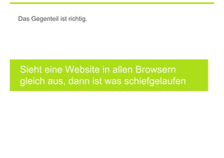 Das Gegenteil ist richtig.




Sieht eine Website in allen Browsern
gleich aus, dann ist was schiefgelaufen
 
