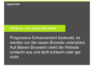 Mythos: nur neue Browser

Progressive Enhancement bedeutet, es
werden nur die neuen Browser unterstützt.
Auf älteren Browsern sieht die Website
schlecht aus und läuft schlecht oder gar
nicht.
 