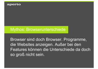 Mythos: Browserunterschiede

Browser sind doch Browser. Programme,
die Websites anzeigen. Außer bei den
Features können die Unterschiede da doch
so groß nicht sein.
 