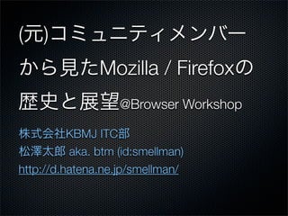 ( )
               Mozilla / Firefox
                   @Browser Workshop

          KBMJ ITC
          aka. btm (id:smellman)
http://d.hatena.ne.jp/smellman/
 