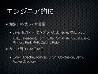 /

Java, Tcl/Tk,             , C, Scheme, XML, XSLT,
XUL, Javascript, Forth, Eiffel, Smalltalk, Visual Basic,
Python, Perl, PHP, Delphi, Ruby



Linux, Apache, Tomcat, JRun, Coldfusion, Jetty,
Active Directory....
 