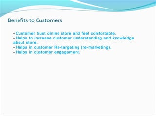 Benefits to Customers
- Customer trust online store and feel comfortable.
- Helps to increase customer understanding and knowledge
about store.
- Helps in customer Re-targeting (re-marketing).
- Helps in customer engagement.
 