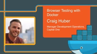 Browser Testing with
Docker
Craig Huber
Manager Development Operations,  
Capital One
 