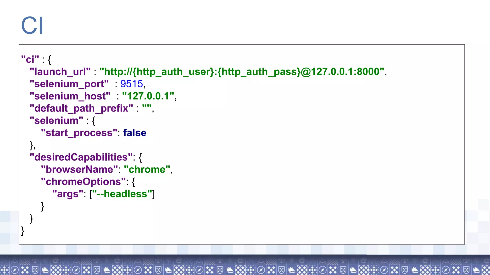 CI "ci" : { "launch_url" : "http://{http_auth_user}:{http_auth_pass}@127.0.0.1:8000", "selenium_port" : 9515, "selenium_host" : "127.0.0.1", "default_path_prefix" : "", "selenium" : { "start_process": false }, "desiredCapabilities": { "browserName": "chrome", "chromeOptions": { "args": ["--headless"] } } } 