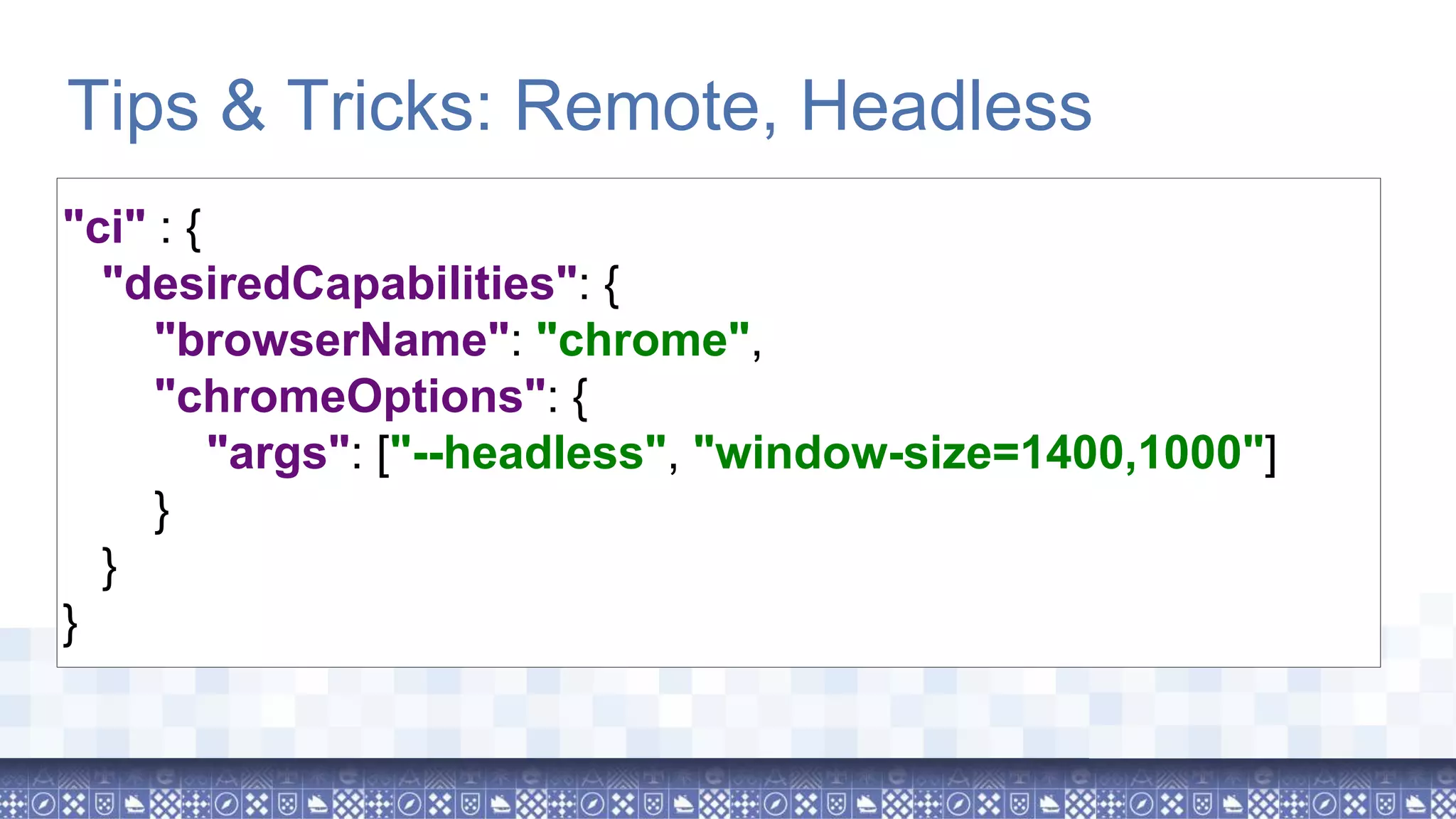 "ci" : { "desiredCapabilities": { "browserName": "chrome", "chromeOptions": { "args": ["--headless", "window-size=1400,1000"] } } } Tips & Tricks: Remote, Headless 