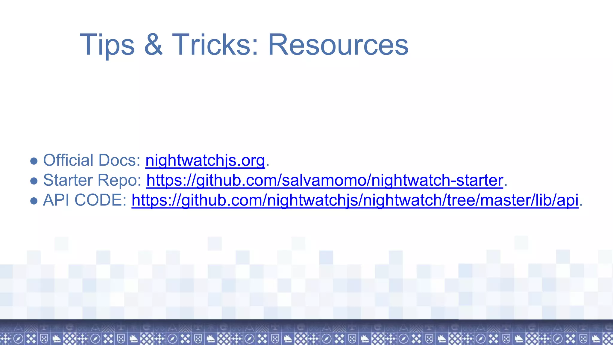 Tips & Tricks: Resources ● Official Docs: nightwatchjs.org. ● Starter Repo: https://github.com/salvamomo/nightwatch-starter. ● API CODE: https://github.com/nightwatchjs/nightwatch/tree/master/lib/api. 