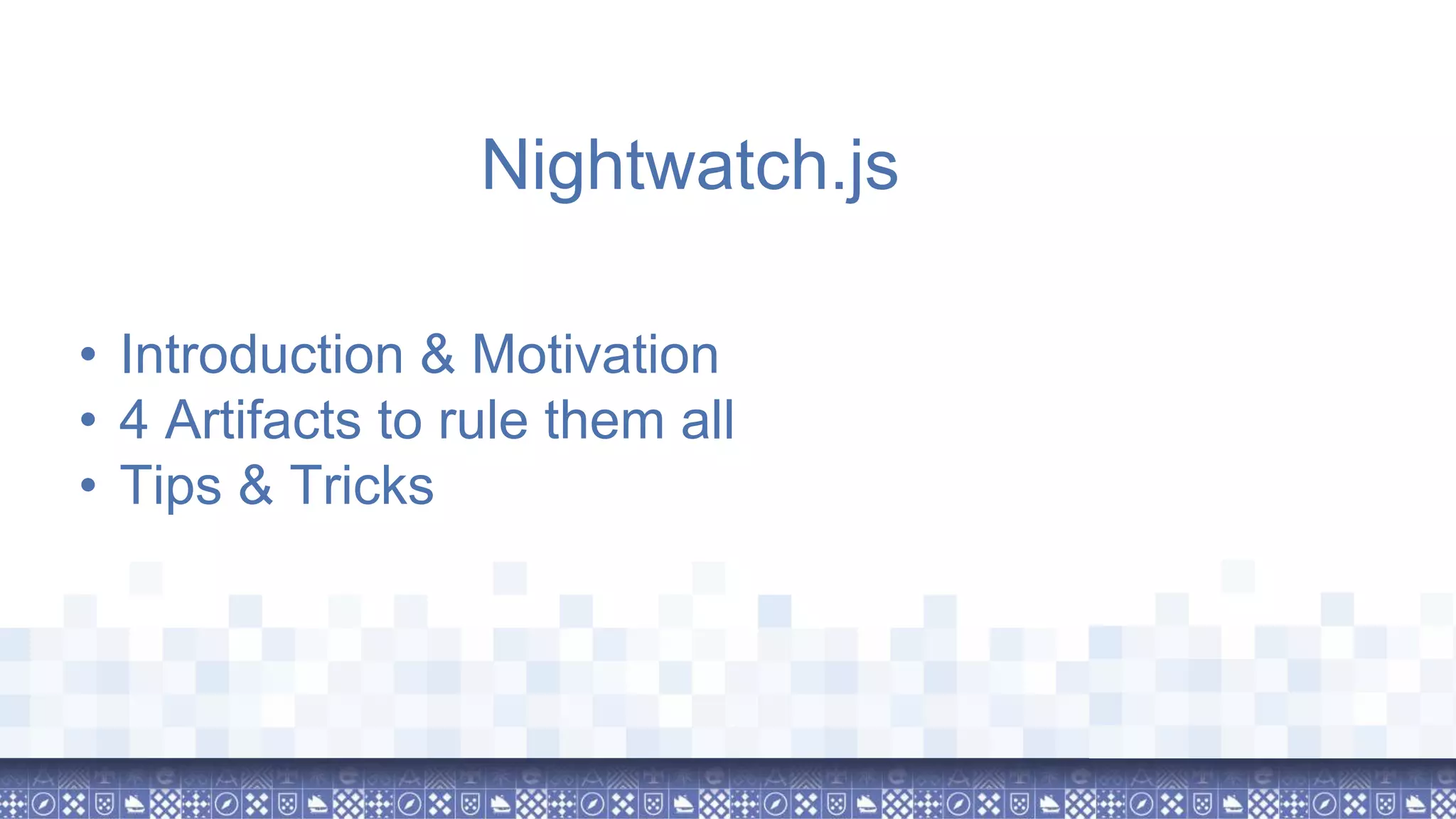 Nightwatch.js • Introduction & Motivation • 4 Artifacts to rule them all • Tips & Tricks 