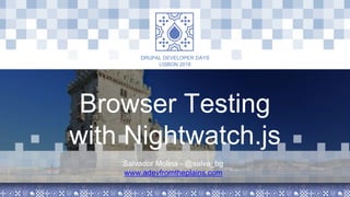 LISBON 2018
DRUPAL DEVELOPER DAYS
Browser Testing
with Nightwatch.js
Salvador Molina - @salva_bg
www.adevfromtheplains.com
 