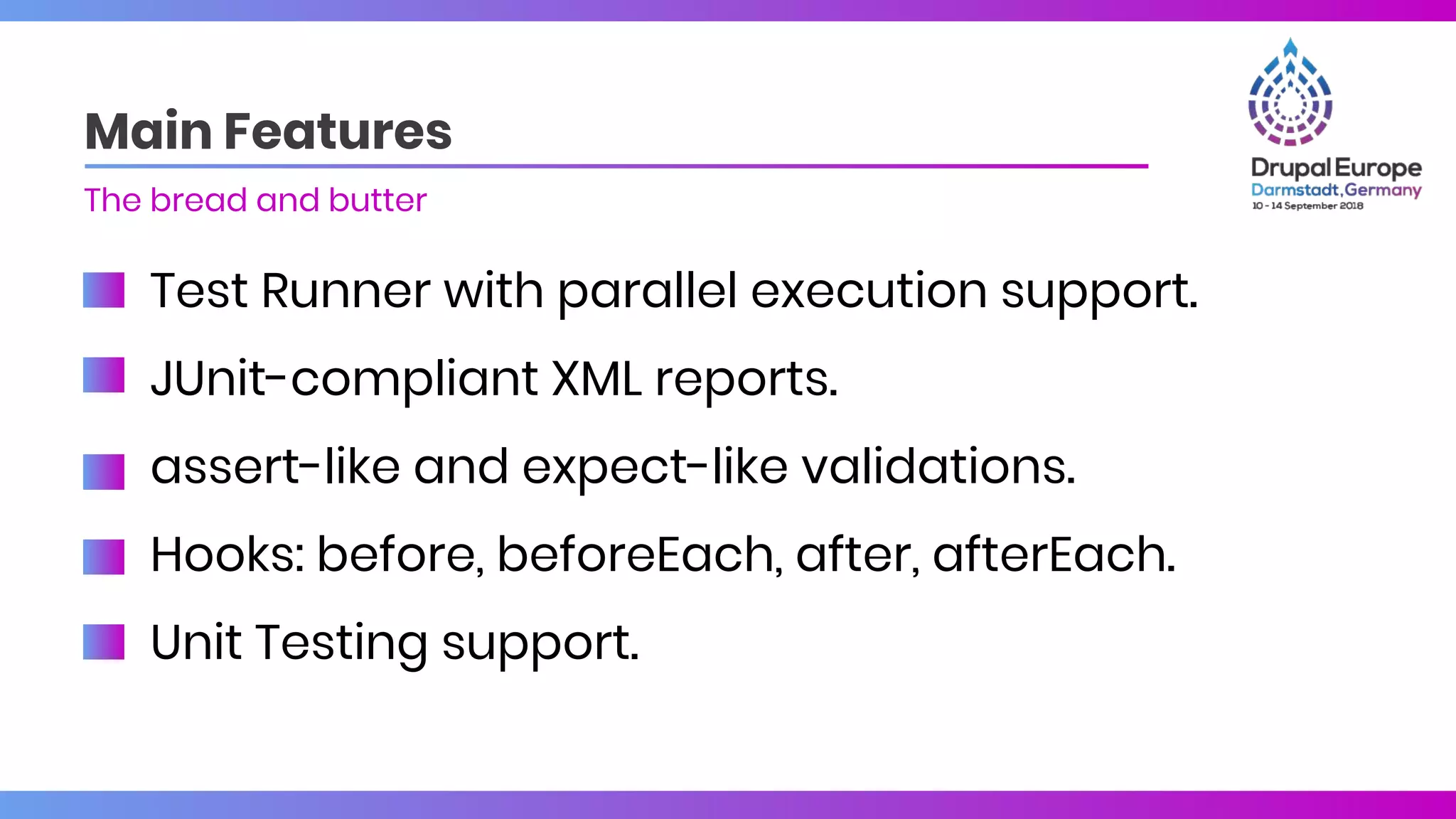 Test Runner with parallel execution support.
JUnit-compliant XML reports.
assert-like and expect-like validations.
Hooks: before, beforeEach, after, afterEach.
Unit Testing support.
Main Features
The bread and butter
 