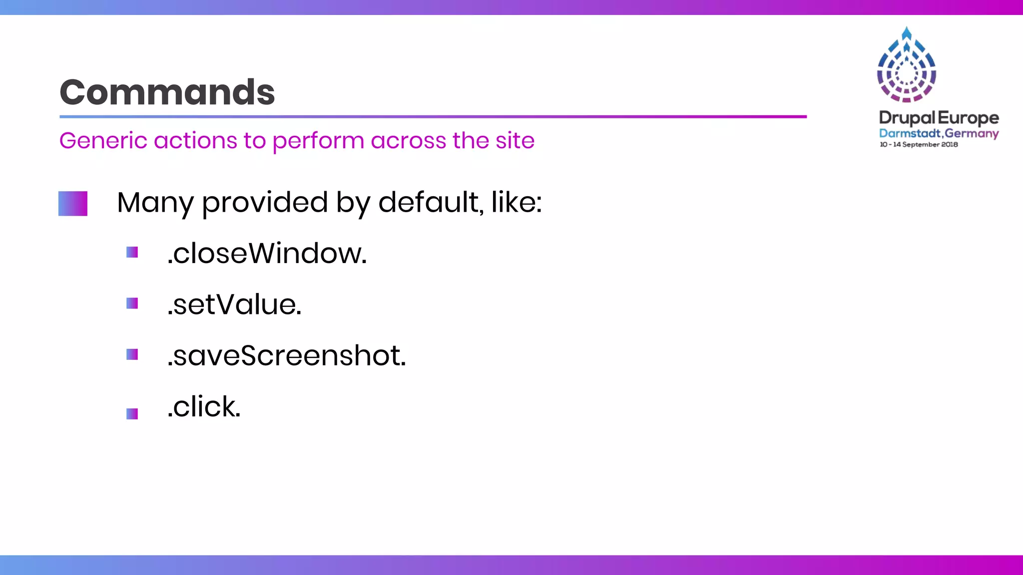Many provided by default, like:
.closeWindow.
.setValue.
.saveScreenshot.
.click.
Commands
Generic actions to perform across the site
 
