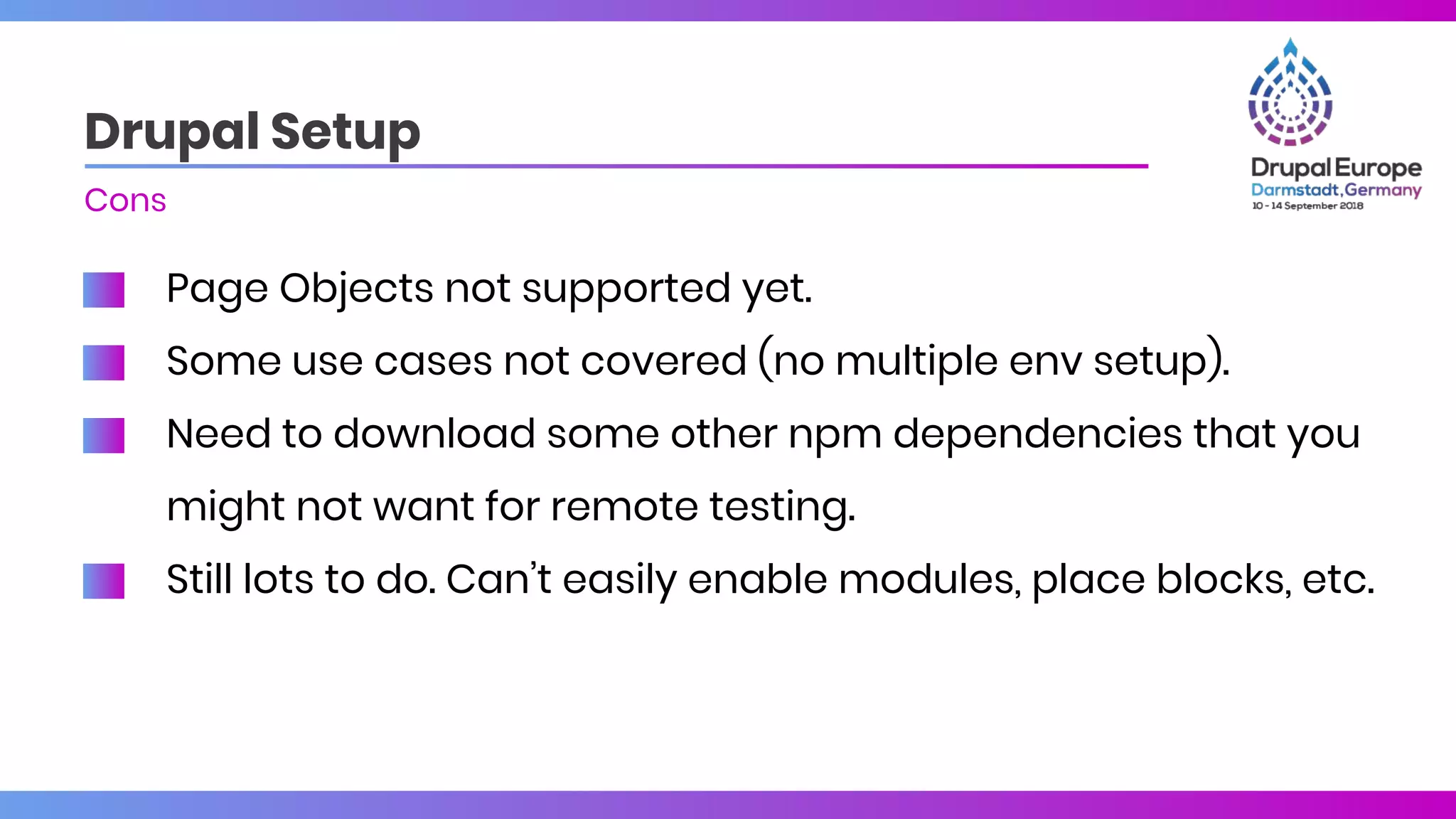 Page Objects not supported yet.
Some use cases not covered (no multiple env setup).
Need to download some other npm dependencies that you
might not want for remote testing.
Still lots to do. Can’t easily enable modules, place blocks, etc.
Drupal Setup
Cons
 