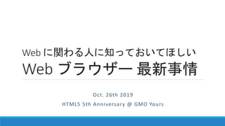 Web に関わる人に知っておいてほしい
Web ブラウザー 最新事情
Oct. 26th 2019
HTML5 5th Anniversary @ GMO Yours
 