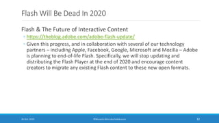 Flash Will Be Dead In 2020
Flash & The Future of Interactive Content
◦ https://theblog.adobe.com/adobe-flash-update/
◦ Giv...