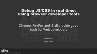 Debug JS/CSS in real time: 
Using browser developer tools 
Chrome, FireFox and IE all provide good 
tools for Web developers 
Presented by 
Roger Pence 
We bring IBM i RPG assets forward © 2014 by ASNA. All rights reserved. 1 
 