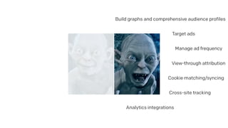 Manage ad frequency
Build graphs and comprehensive audience profiles
Cross-site tracking
Cookie matching/syncing
View-through attribution
Target ads
Analytics integrations
 