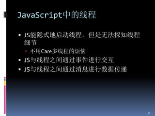 JavaScript中的线程

 JS能隐式地启动线程，但是无法探知线程
 细节
  不用Care多线程的烦恼
 JS与线程之间通过事件进行交互
 JS与线程之间通过消息进行数据传递




                        41
 