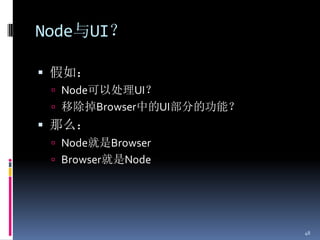 Node与UI？

 假如：
  Node可以处理UI？
  移除掉Browser中的UI部分的功能？
 那么：
  Node就是Browser
  Browser就是Node




                          48
 
