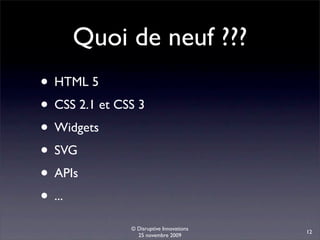 Quoi de neuf ???
• HTML 5
• CSS 2.1 et CSS 3
• Widgets
• SVG
• APIs
• ...
               © Disruptive Innovations
                                          12
                 25 novembre 2009
 