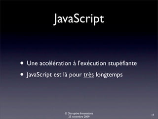 JavaScript


• Une accélération à l'exécution stupéﬁante
• JavaScript est là pour très longtemps


                © Disruptive Innovations
                                              17
                  25 novembre 2009
 