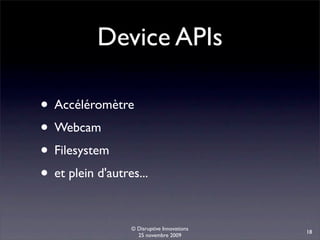 Device APIs

• Accéléromètre
• Webcam
• Filesystem
• et plein d'autres...

                  © Disruptive Innovations
                                             18
                    25 novembre 2009
 