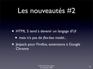 Les nouveautés #2

• HTML 5 tend à devenir un langage d'UI
 • mais n'a pas de ﬂex-box model...
• Jetpack pour Firefox, extensions à Google
  Chrome



                © Disruptive Innovations
                                              25
                  25 novembre 2009
 